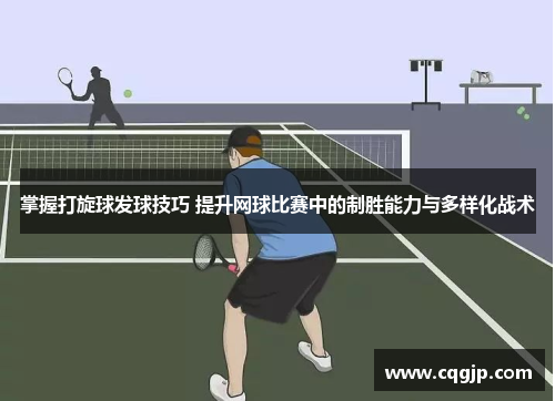 掌握打旋球发球技巧 提升网球比赛中的制胜能力与多样化战术