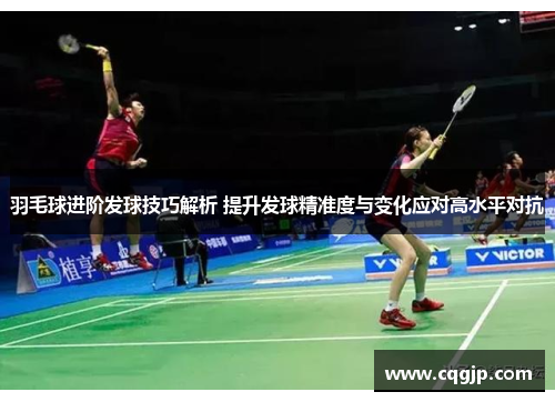 羽毛球进阶发球技巧解析 提升发球精准度与变化应对高水平对抗
