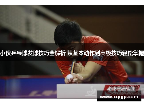 小伙乒乓球发球技巧全解析 从基本动作到高级技巧轻松掌握