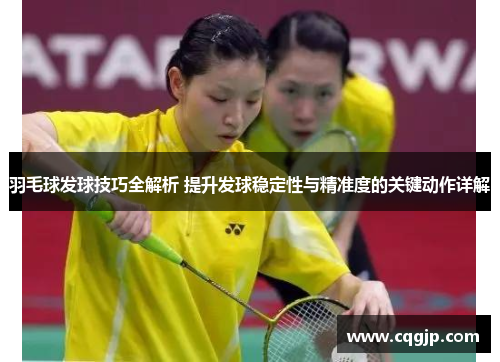 羽毛球发球技巧全解析 提升发球稳定性与精准度的关键动作详解