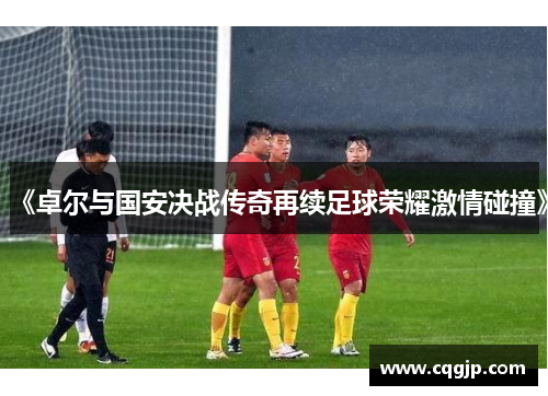 《卓尔与国安决战传奇再续足球荣耀激情碰撞》