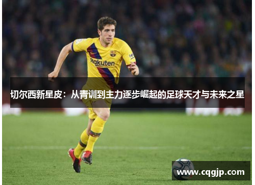 切尔西新星皮：从青训到主力逐步崛起的足球天才与未来之星