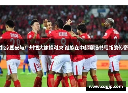 北京国安与广州恒大巅峰对决 谁能在中超赛场书写新的传奇