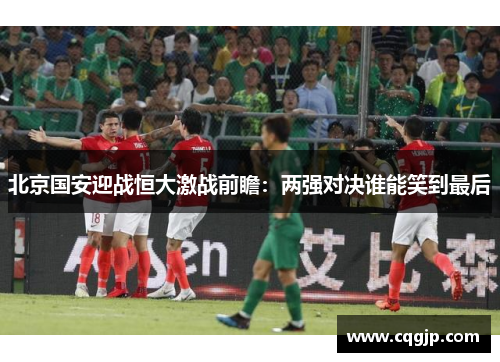 北京国安迎战恒大激战前瞻：两强对决谁能笑到最后